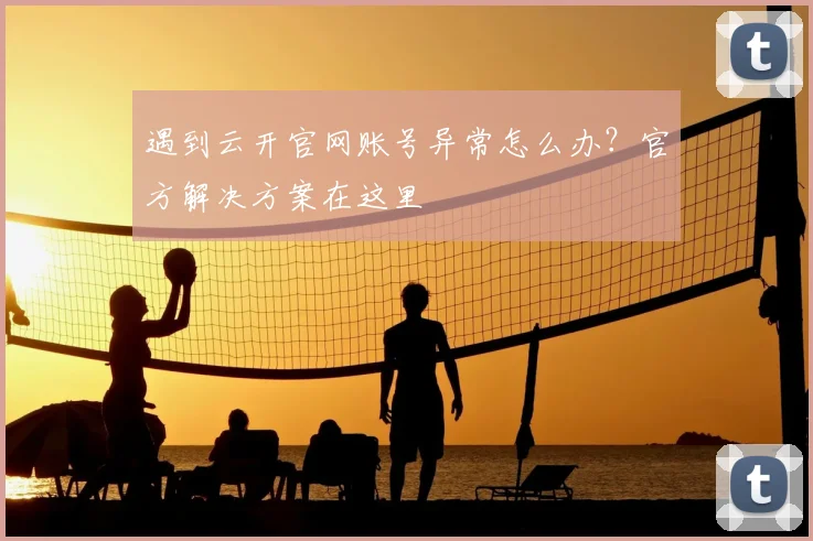 遇到云开官网账号异常怎么办？官方解决方案在这里