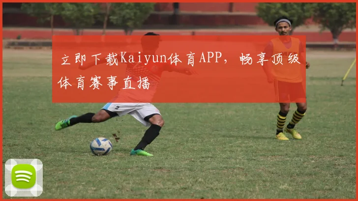 立即下载Kaiyun体育APP，畅享顶级体育赛事直播