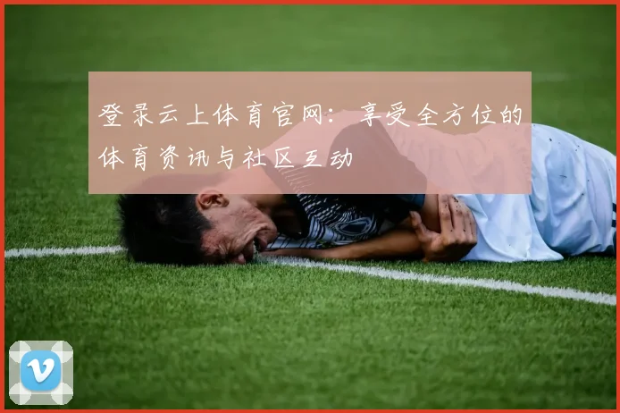 登录云上体育官网：享受全方位的体育资讯与社区互动