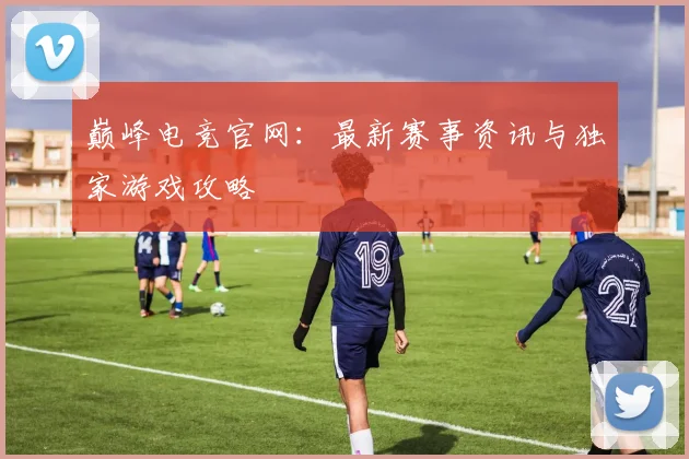 巅峰电竞官网：最新赛事资讯与独家游戏攻略