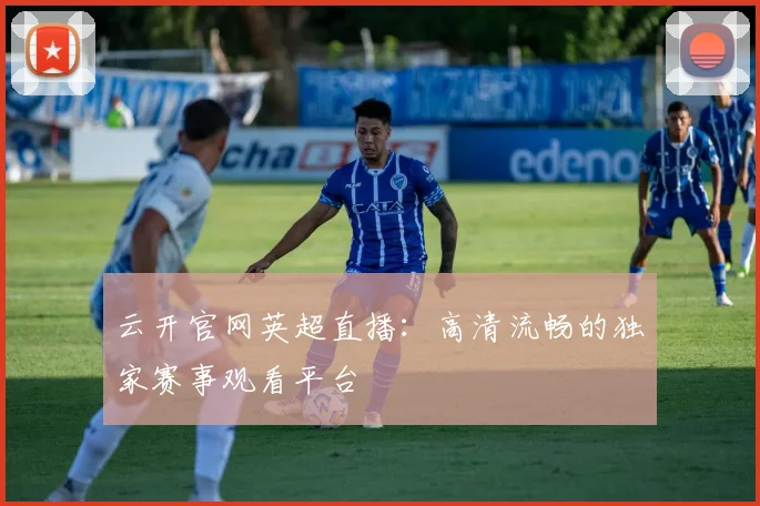 云开官网英超直播：高清流畅的独家赛事观看平台