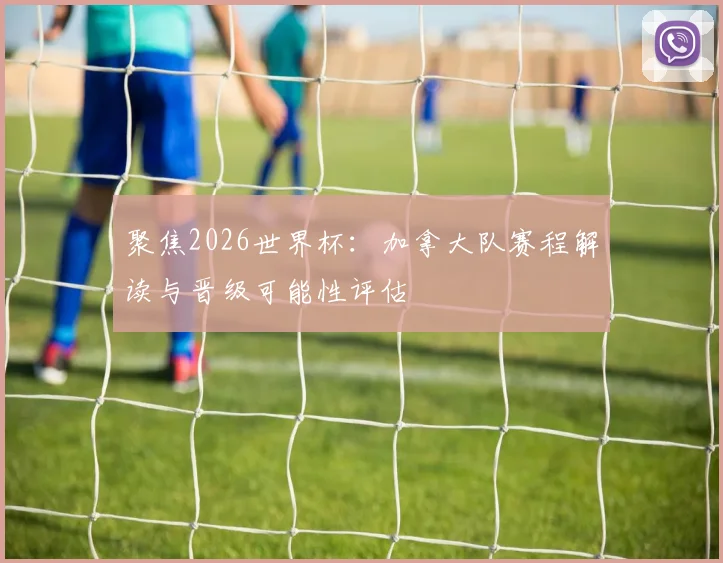 聚焦2026世界杯：加拿大队赛程解读与晋级可能性评估