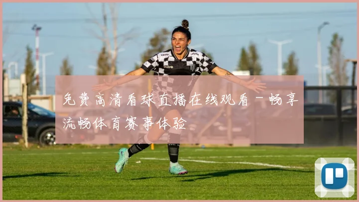 免费高清看球直播在线观看 - 畅享流畅体育赛事体验