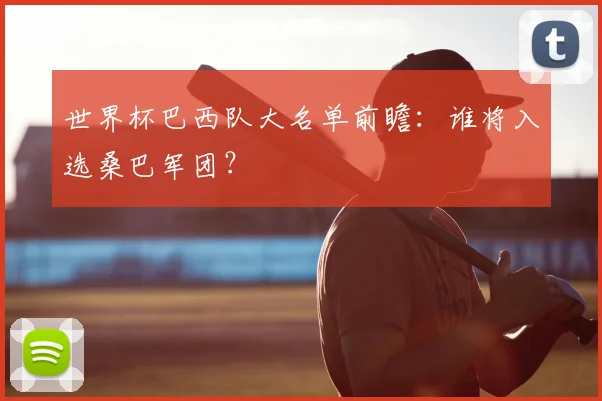 世界杯巴西队大名单前瞻：谁将入选桑巴军团？