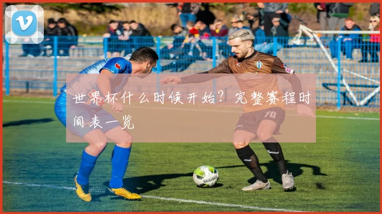 世界杯什么时候开始？完整赛程时间表一览