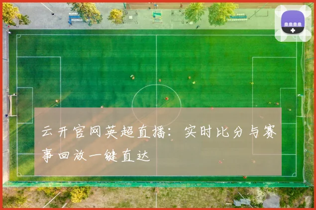 云开官网英超直播：实时比分与赛事回放一键直达