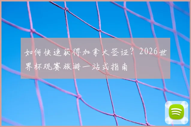 如何快速获得加拿大签证？2026世界杯观赛旅游一站式指南