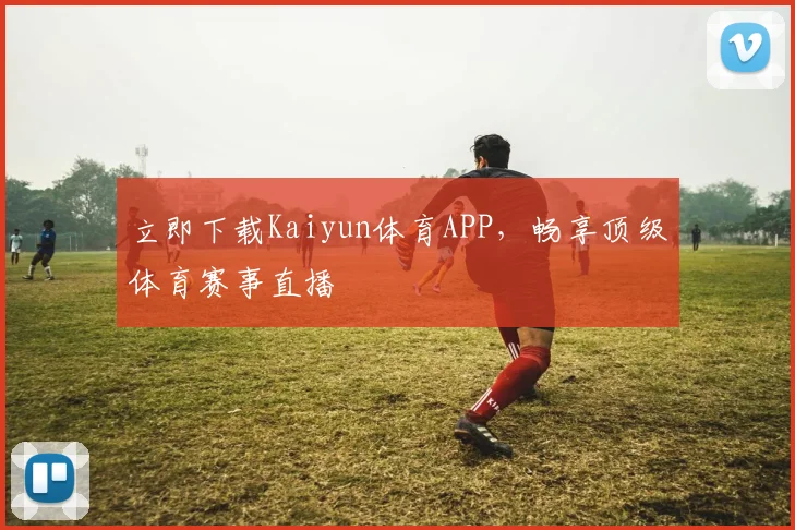 立即下载Kaiyun体育APP，畅享顶级体育赛事直播