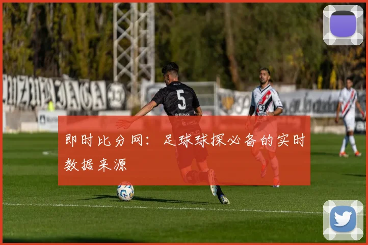即时比分网：足球球探必备的实时数据来源