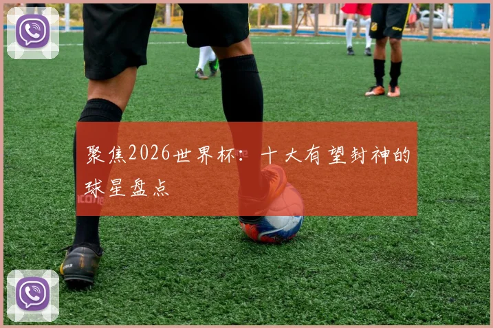 聚焦2026世界杯：十大有望封神的球星盘点
