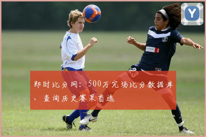 即时比分网：500万完场比分数据库，查询历史赛果首选