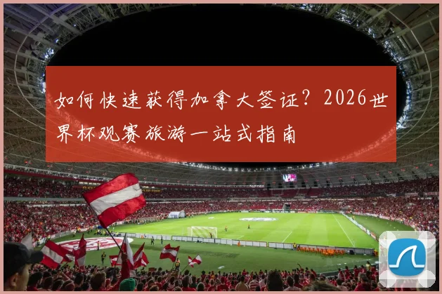 如何快速获得加拿大签证？2026世界杯观赛旅游一站式指南