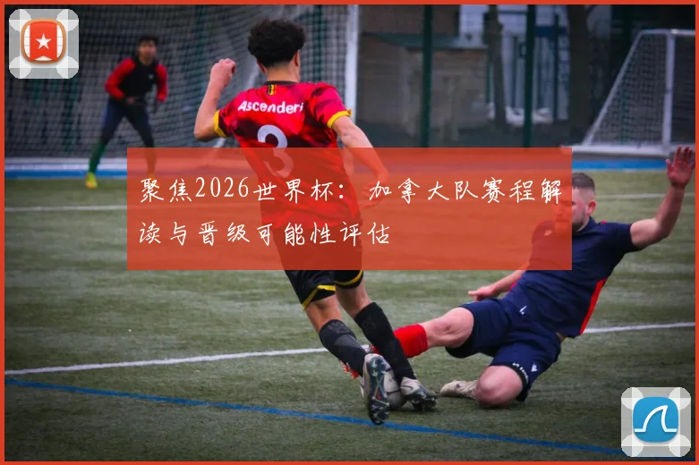 聚焦2026世界杯：加拿大队赛程解读与晋级可能性评估