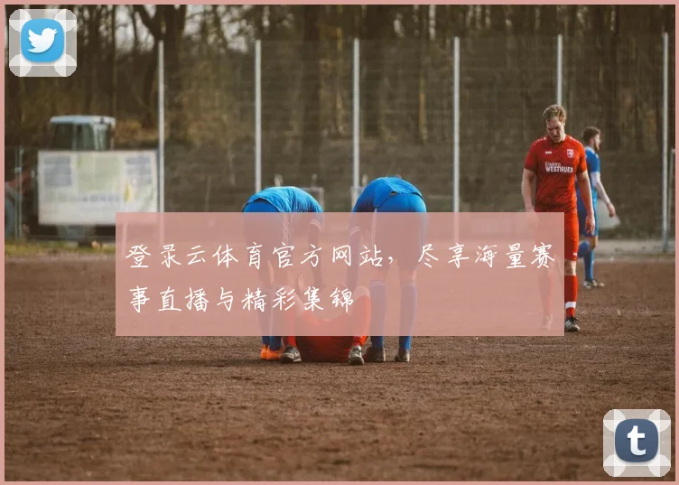 登录云体育官方网站，尽享海量赛事直播与精彩集锦