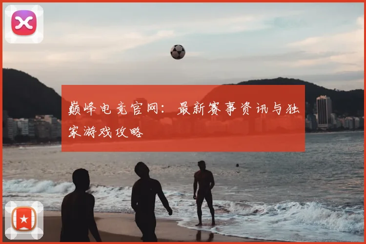 巅峰电竞官网：最新赛事资讯与独家游戏攻略
