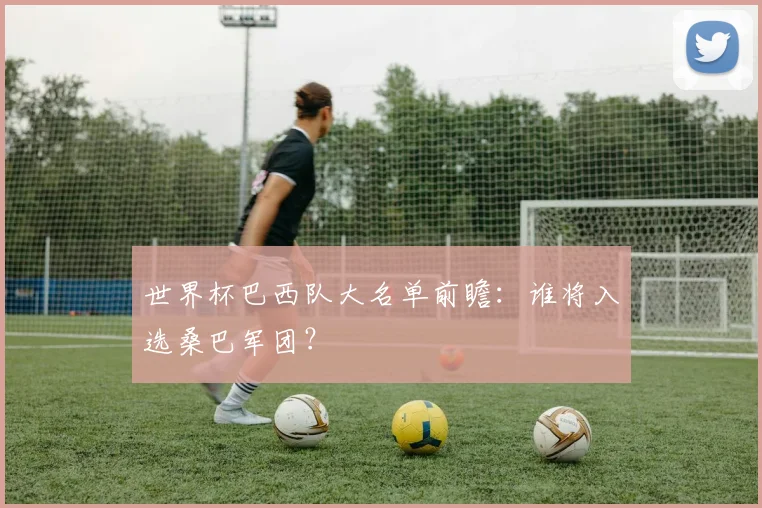 世界杯巴西队大名单前瞻：谁将入选桑巴军团？