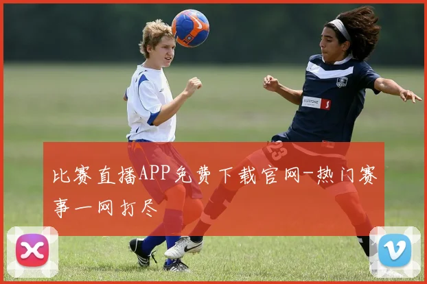 比赛直播APP免费下载官网-热门赛事一网打尽