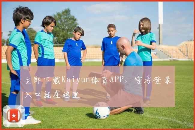 立即下载Kaiyun体育APP，官方登录入口就在这里