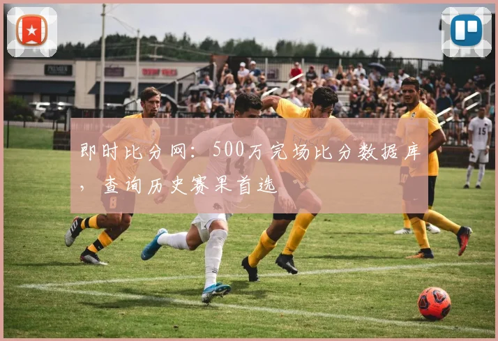 即时比分网：500万完场比分数据库，查询历史赛果首选