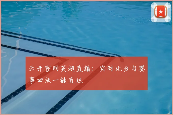 云开官网英超直播：实时比分与赛事回放一键直达