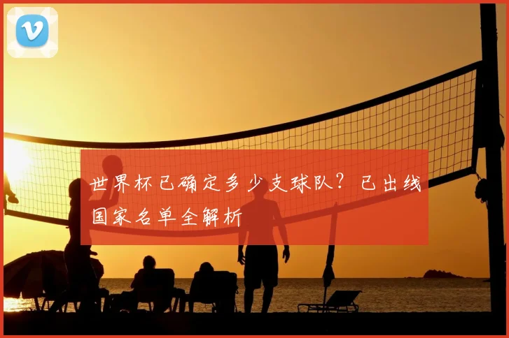 世界杯已确定多少支球队？已出线国家名单全解析