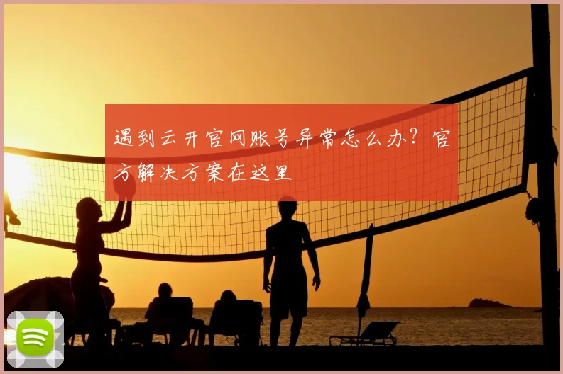 遇到云开官网账号异常怎么办？官方解决方案在这里